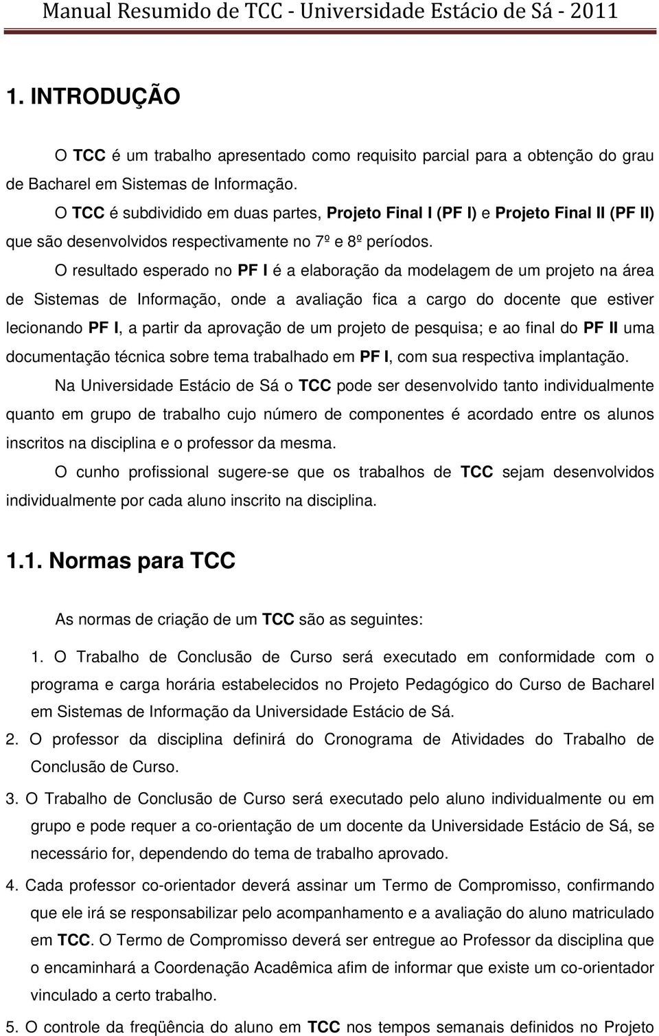 O resultado esperado no PF I é a elaboração da modelagem de um projeto na área de Sistemas de Informação, onde a avaliação fica a cargo do docente que estiver lecionando PF I, a partir da aprovação