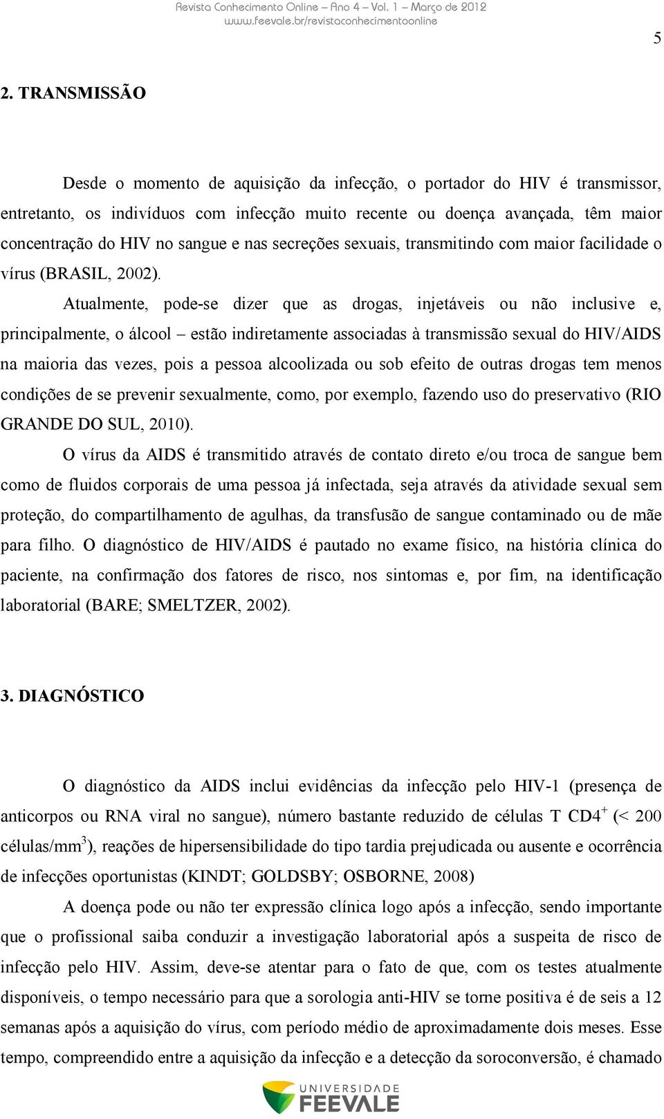 Atualmente, pode-se dizer que as drogas, injetáveis ou não inclusive e, principalmente, o álcool estão indiretamente associadas à transmissão sexual do HIV/AIDS na maioria das vezes, pois a pessoa