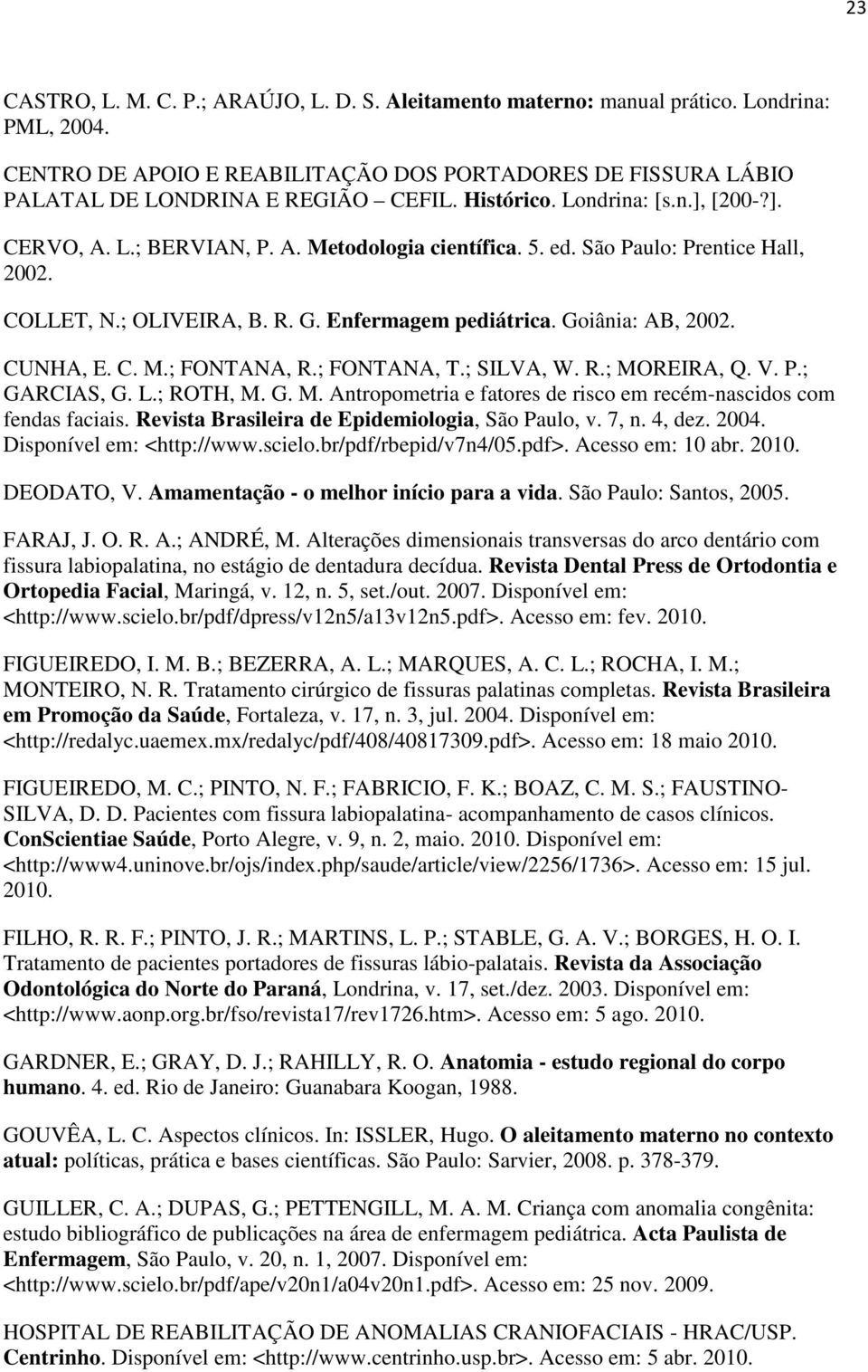 Goiânia: AB, 2002. CUNHA, E. C. M.; FONTANA, R.; FONTANA, T.; SILVA, W. R.; MOREIRA, Q. V. P.; GARCIAS, G. L.; ROTH, M. G. M. Antropometria e fatores de risco em recém-nascidos com fendas faciais.