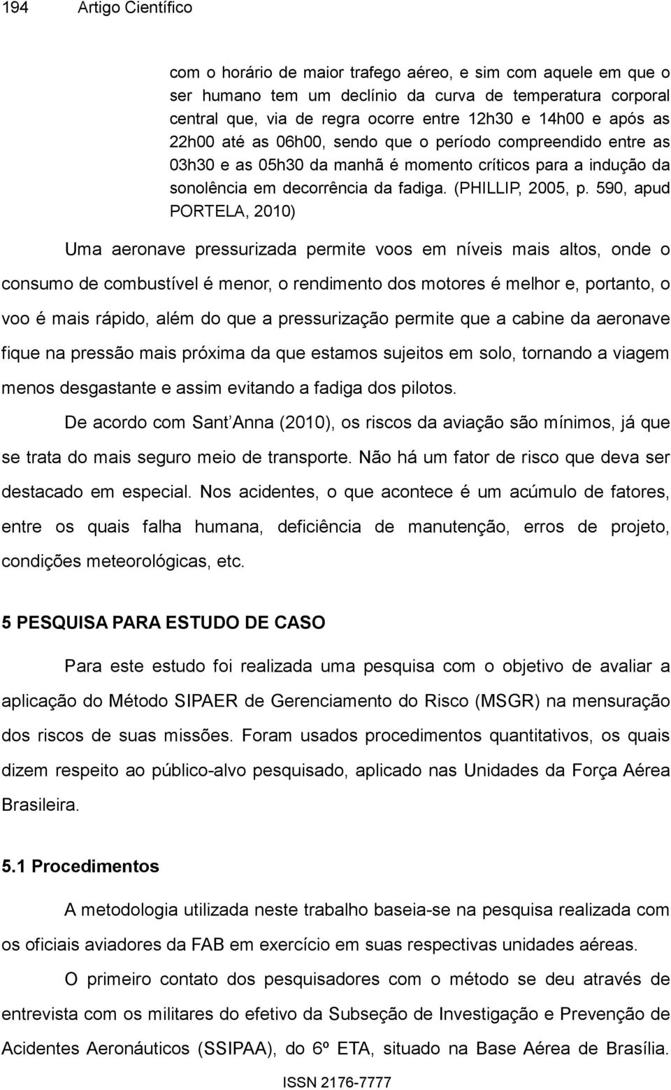 590, apud PORTELA, 2010) Uma aeronave pressurizada permite voos em níveis mais altos, onde o consumo de combustível é menor, o rendimento dos motores é melhor e, portanto, o voo é mais rápido, além