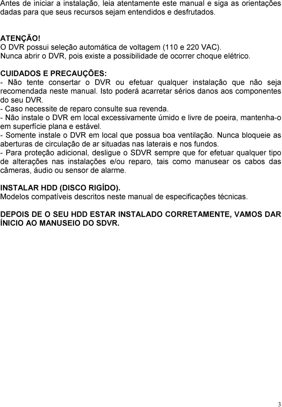 CUIDADOS E PRECAUÇÕES: - Não tente consertar o DVR ou efetuar qualquer instalação que não seja recomendada neste manual. Isto poderá acarretar sérios danos aos componentes do seu DVR.