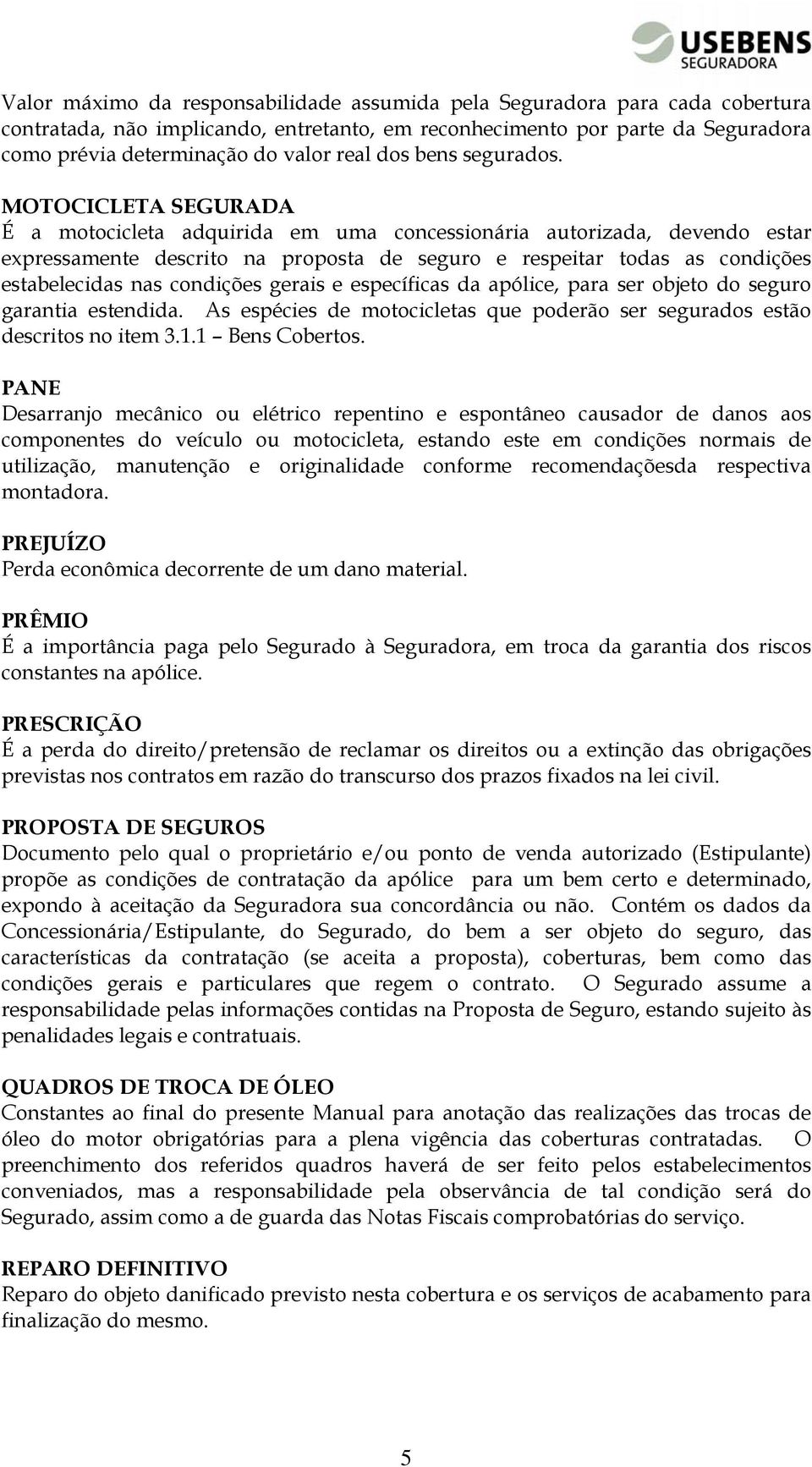 MOTOCICLETA SEGURADA É a motocicleta adquirida em uma concessionária autorizada, devendo estar expressamente descrito na proposta de seguro e respeitar todas as condições estabelecidas nas condições