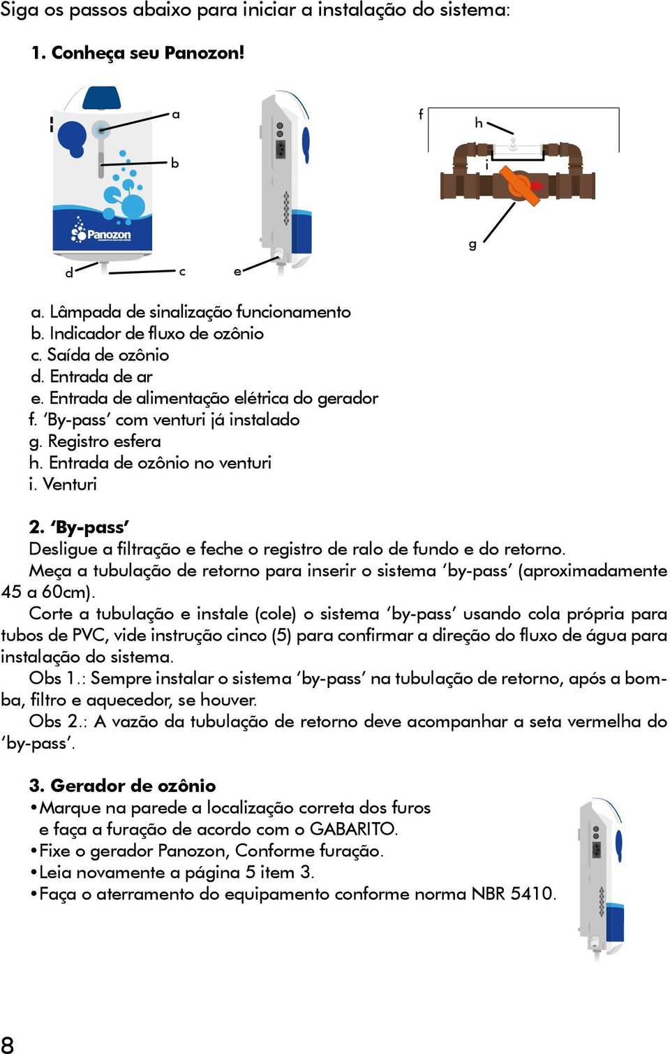 By-pass Desligue a filtração e feche o registro de ralo de fundo e do retorno. Meça a tubulação de retorno para inserir o sistema by-pass (aproximadamente 45 a 60cm).