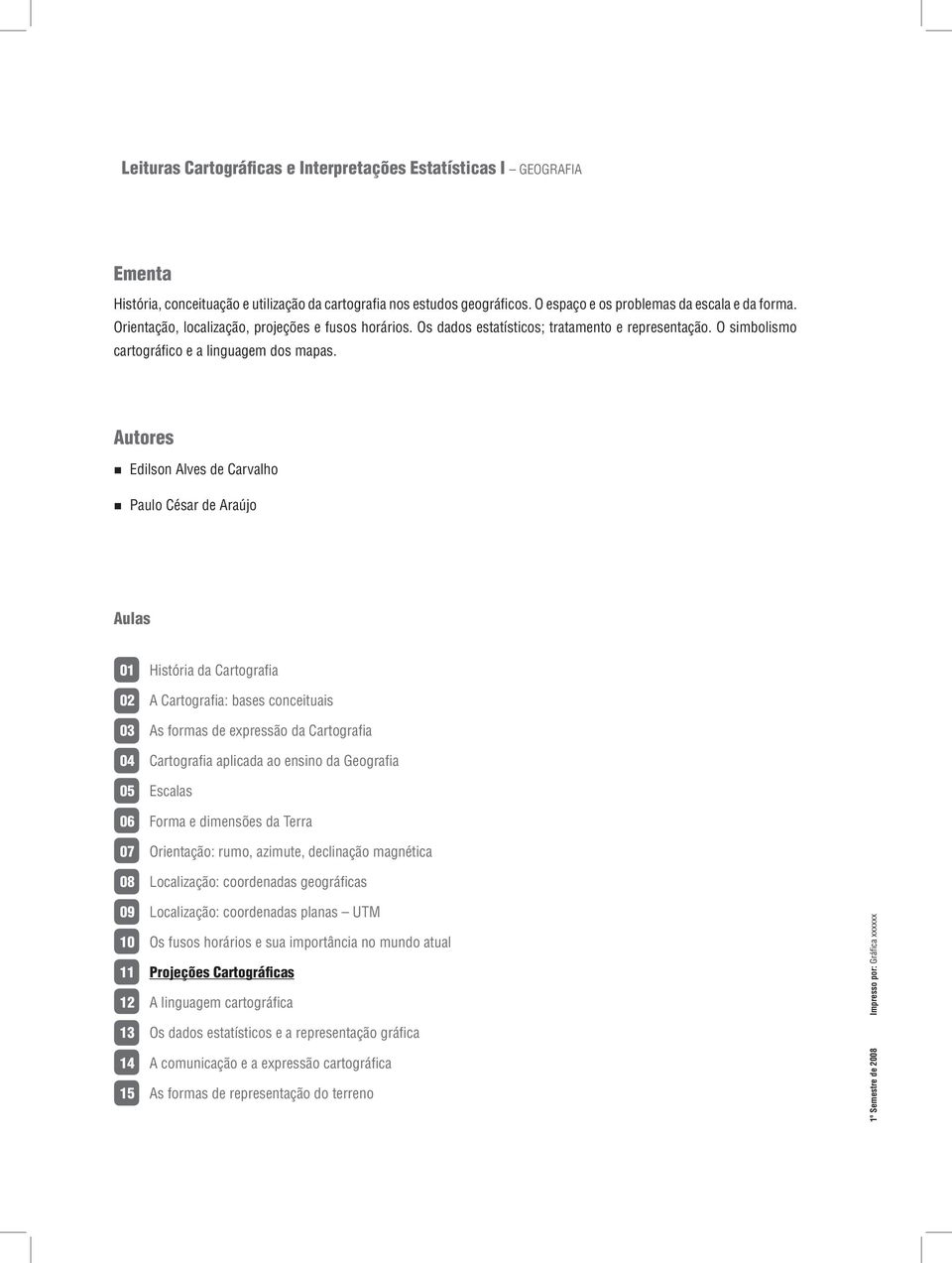 Autores Edilson Alves de Carvalho Paulo César de Araújo Aulas 01 História da Cartografia 02 A Cartografia: bases conceituais 03 As formas de expressão da Cartografia 04 Cartografia aplicada ao ensino