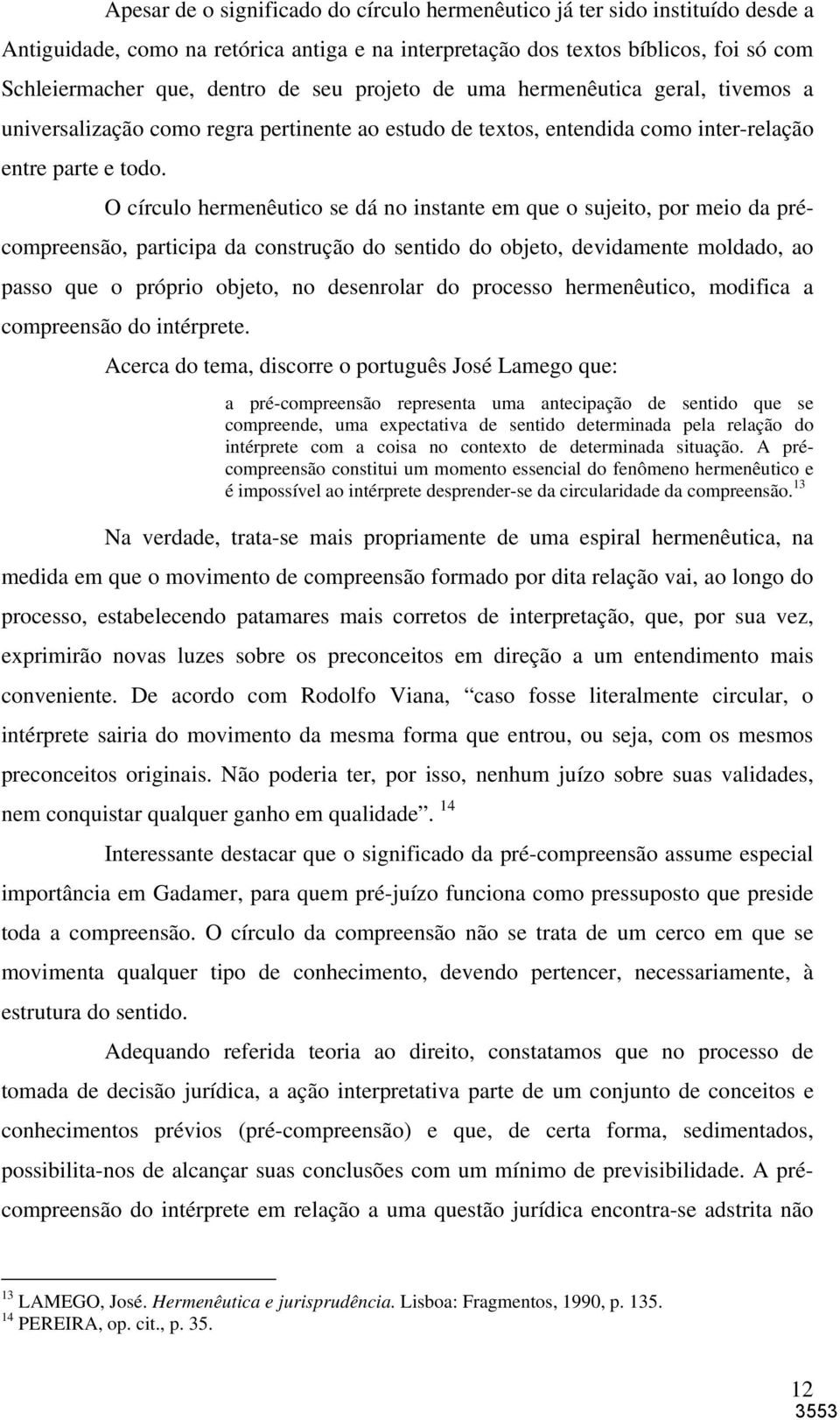 O círculo hermenêutico se dá no instante em que o sujeito, por meio da précompreensão, participa da construção do sentido do objeto, devidamente moldado, ao passo que o próprio objeto, no desenrolar