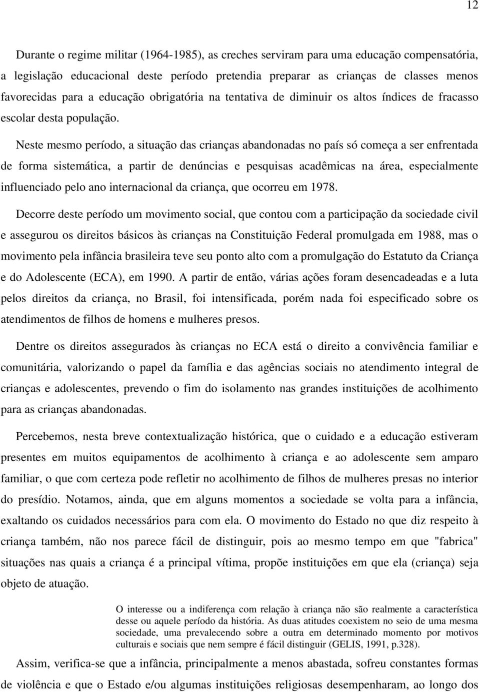 Neste mesmo período, a situação das crianças abandonadas no país só começa a ser enfrentada de forma sistemática, a partir de denúncias e pesquisas acadêmicas na área, especialmente influenciado pelo