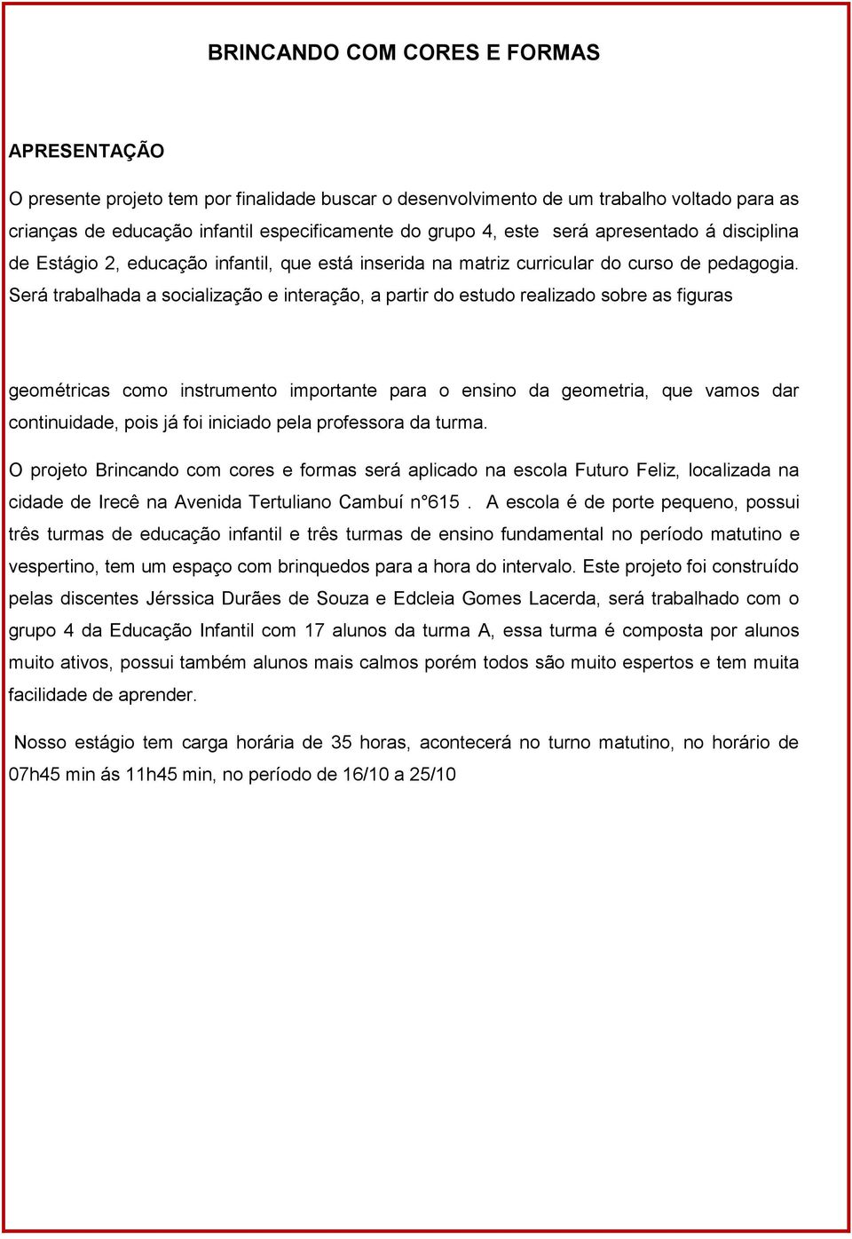 Será trabalhada a socialização e interação, a partir do estudo realizado sobre as figuras geométricas como instrumento importante para o ensino da geometria, que vamos dar continuidade, pois já foi