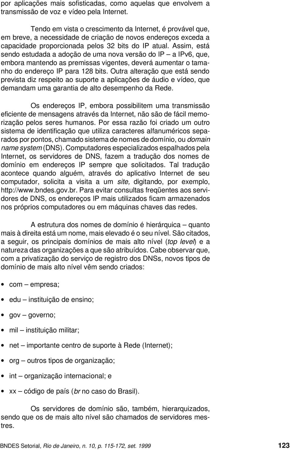 Assim, está sendo estudada a adoção de uma nova versão do IP a IPv6, que, embora mantendo as premissas vigentes, deverá aumentar o tamanho do endereço IP para 128 bits.