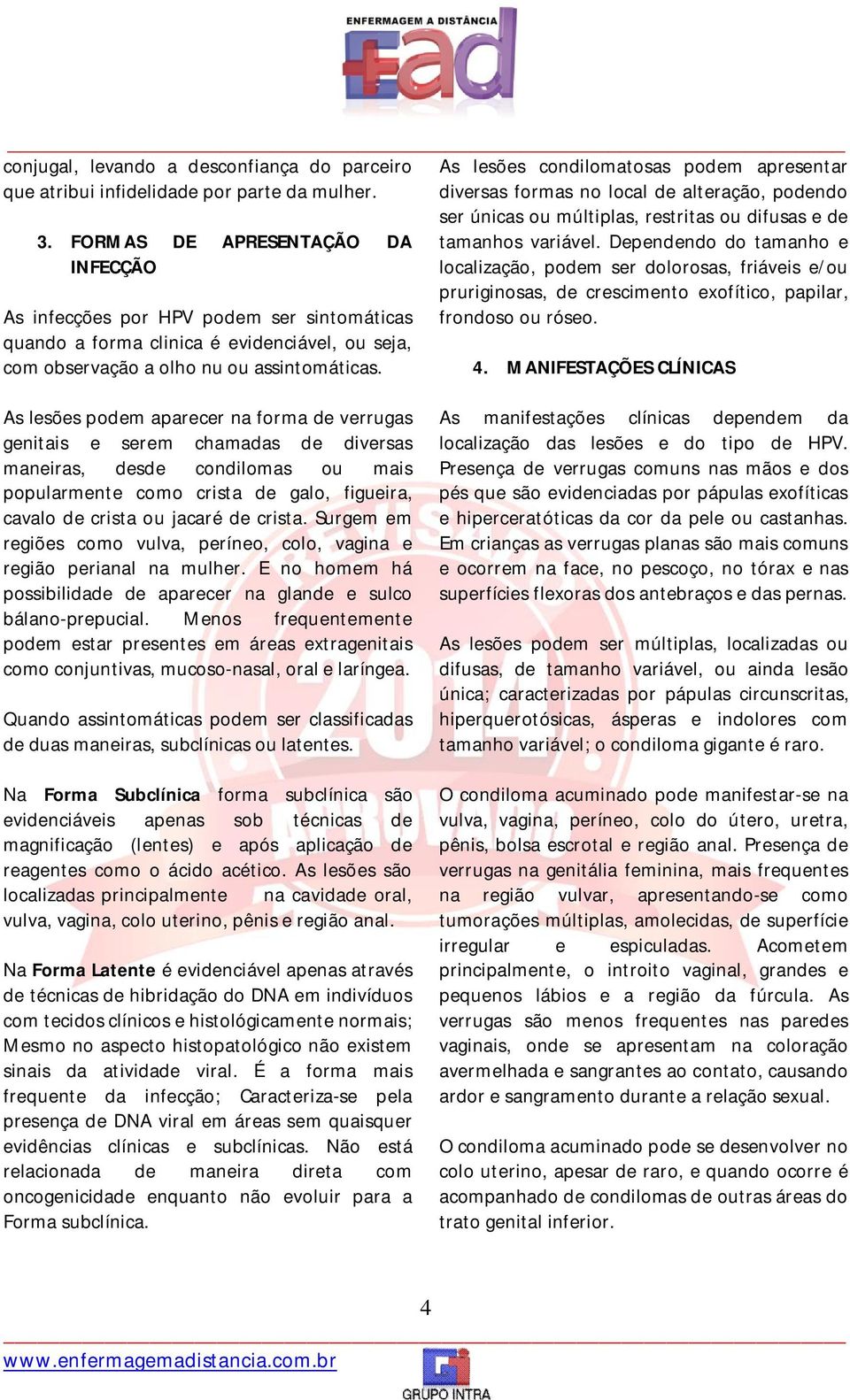 As lesões condilomatosas podem apresentar diversas formas no local de alteração, podendo ser únicas ou múltiplas, restritas ou difusas e de tamanhos variável.