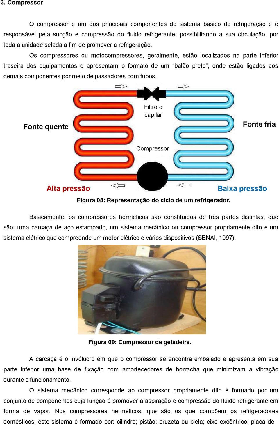 Os compressores ou motocompressores, geralmente, estão localizados na parte inferior traseira dos equipamentos e apresentam o formato de um balão preto, onde estão ligados aos demais componentes por