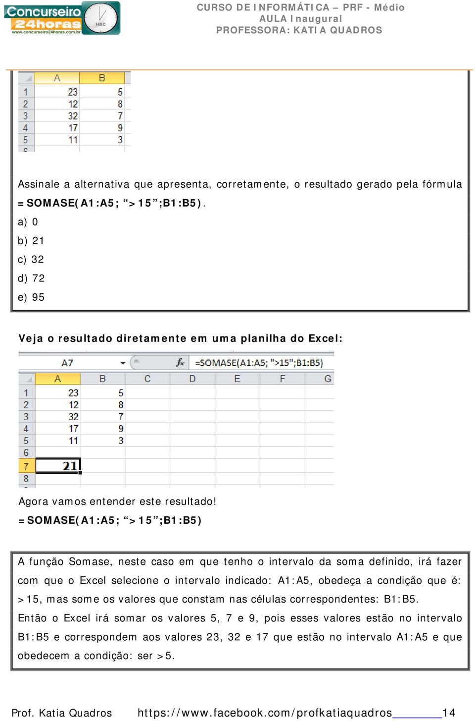 =SOMASE(A1:A5; >15 ;B1:B5) A função Somase, neste caso em que tenho o intervalo da soma definido, irá fazer com que o Excel selecione o intervalo indicado: A1:A5, obedeça a condição que