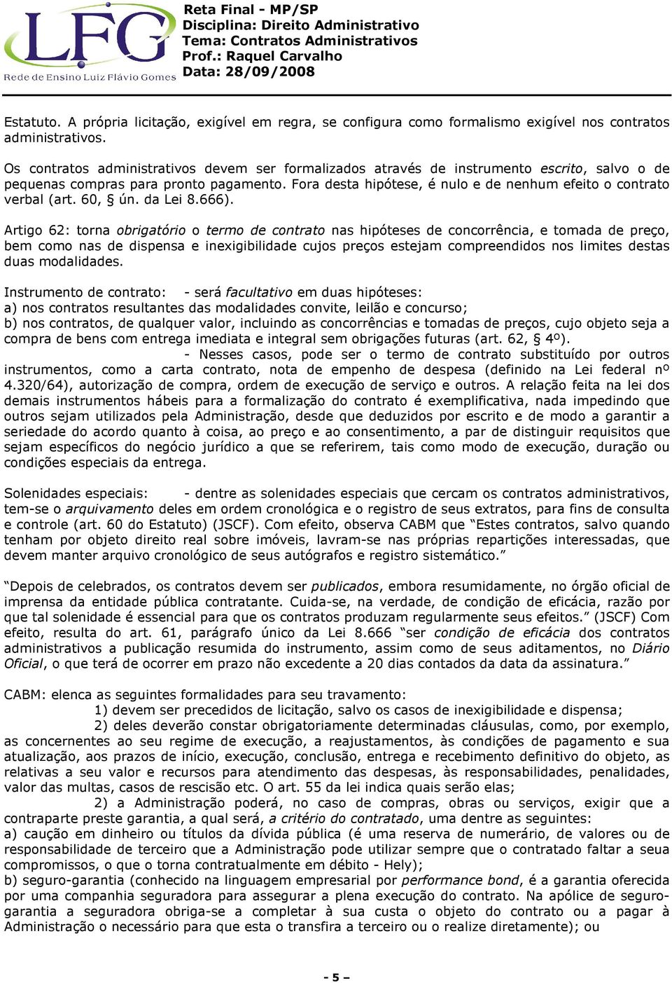 Fora desta hipótese, é nulo e de nenhum efeito o contrato verbal (art. 60, ún. da Lei 8.666).