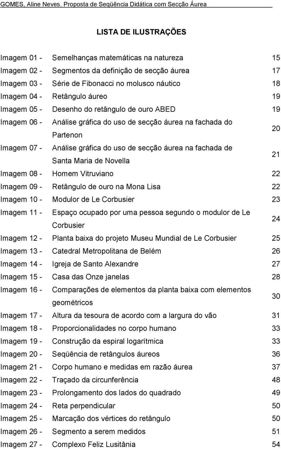 Fibonacci no molusco náutico 18 Imagem 04 - Retângulo áureo 19 Imagem 05 - Desenho do retângulo de ouro ABED 19 Imagem 06 - Análise gráfica do uso de secção áurea na fachada do Partenon 20 Imagem 07