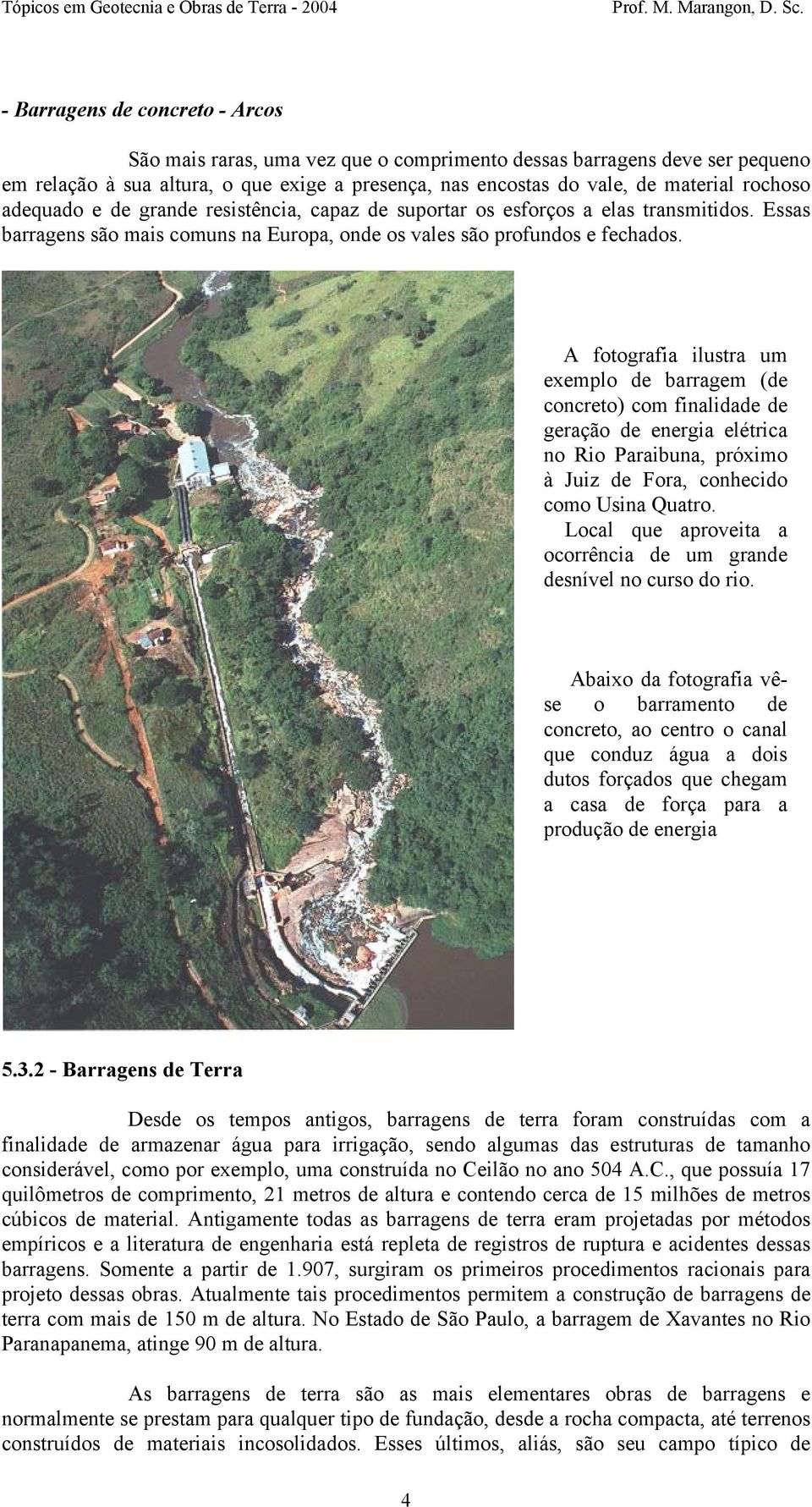 A fotografia ilustra um exemplo de barragem (de concreto) com finalidade de geração de energia elétrica no Rio Paraibuna, próximo à Juiz de Fora, conhecido como Usina Quatro.