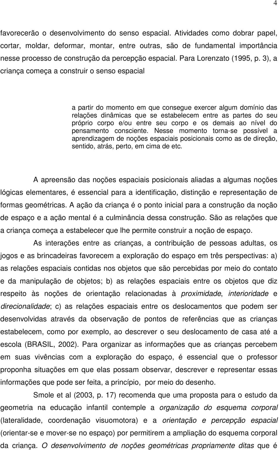 3), a criança começa a construir o senso espacial a partir do momento em que consegue exercer algum domínio das relações dinâmicas que se estabelecem entre as partes do seu próprio corpo e/ou entre