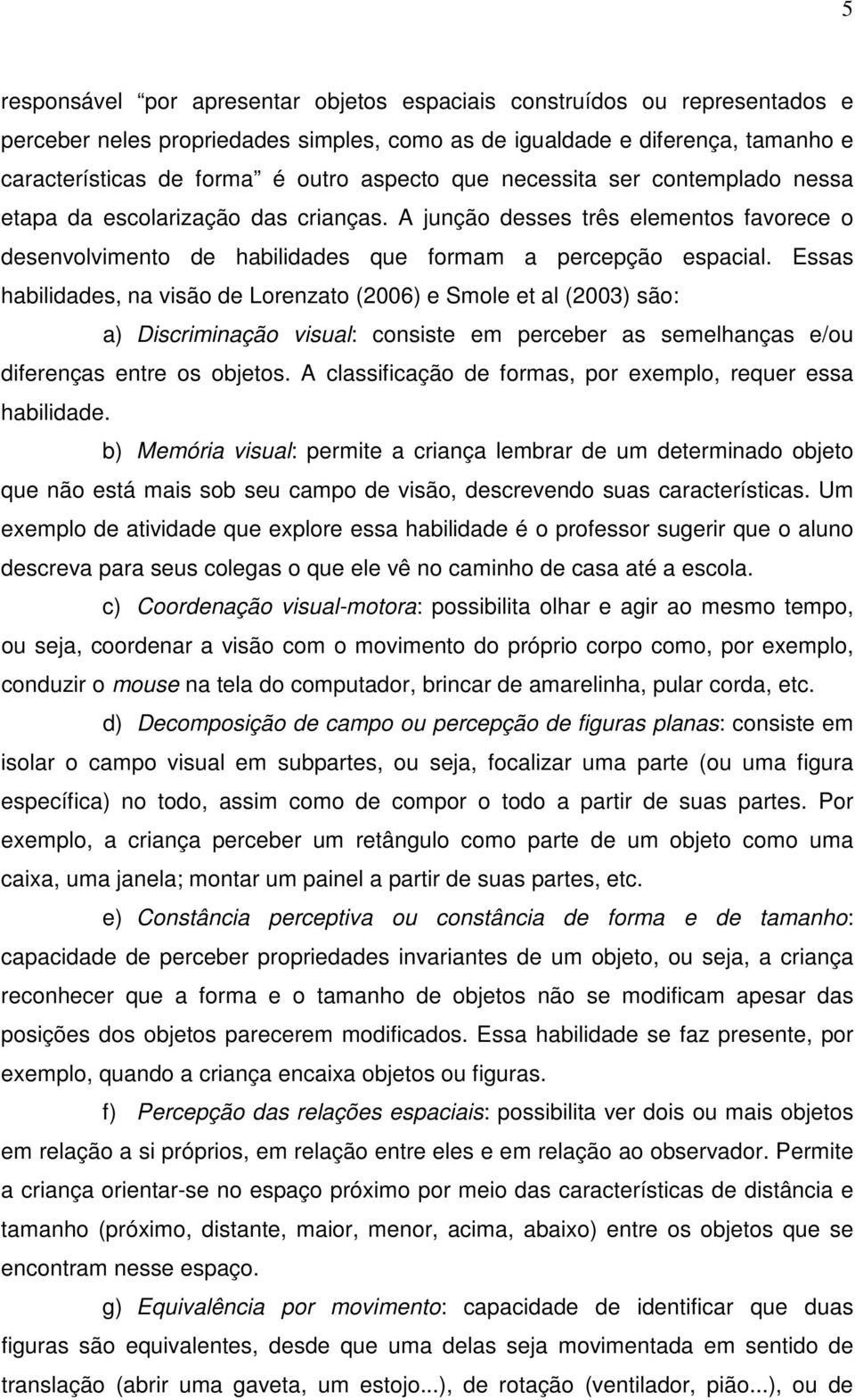 Essas habilidades, na visão de Lorenzato (2006) e Smole et al (2003) são: a) Discriminação visual: consiste em perceber as semelhanças e/ou diferenças entre os objetos.