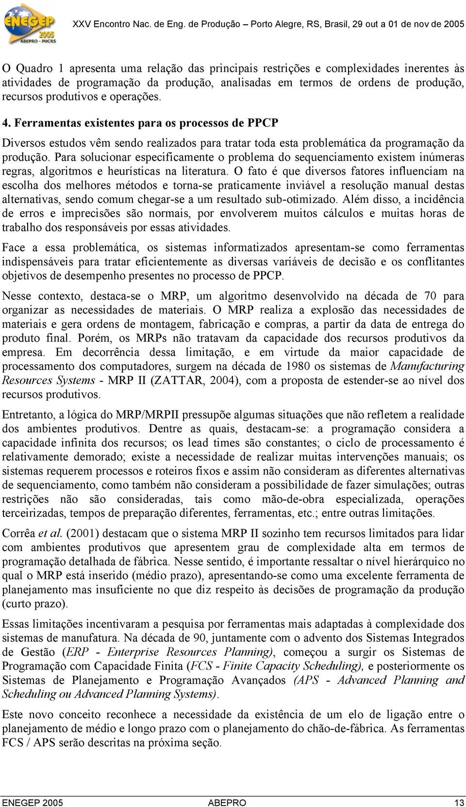 Para solucionar especificamente o problema do sequenciamento existem inúmeras regras, algoritmos e heurísticas na literatura.