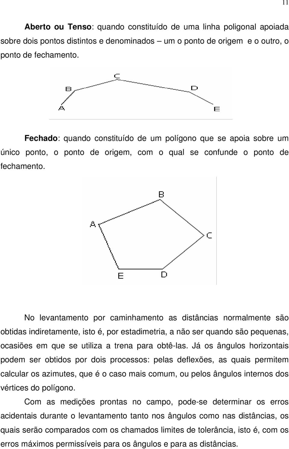 No levantamento por caminhamento as distâncias normalmente são obtidas indiretamente, isto é, por estadimetria, a não ser quando são pequenas, ocasiões em que se utiliza a trena para obtê-las.