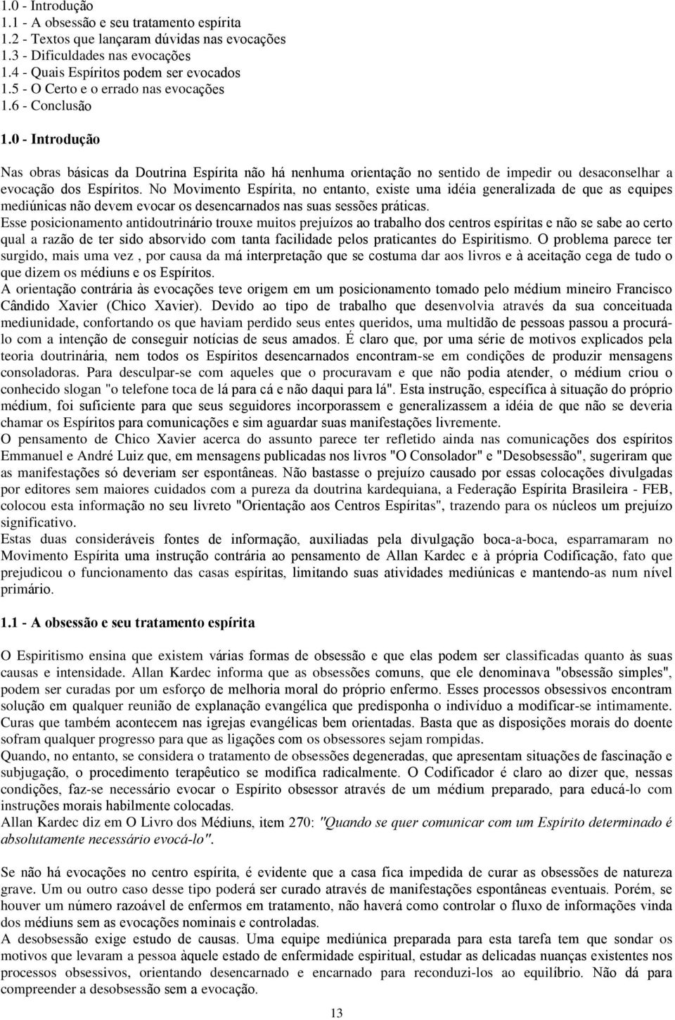 No Movimento Espírita, no entanto, existe uma idéia generalizada de que as equipes mediúnicas não devem evocar os desencarnados nas suas sessões práticas.