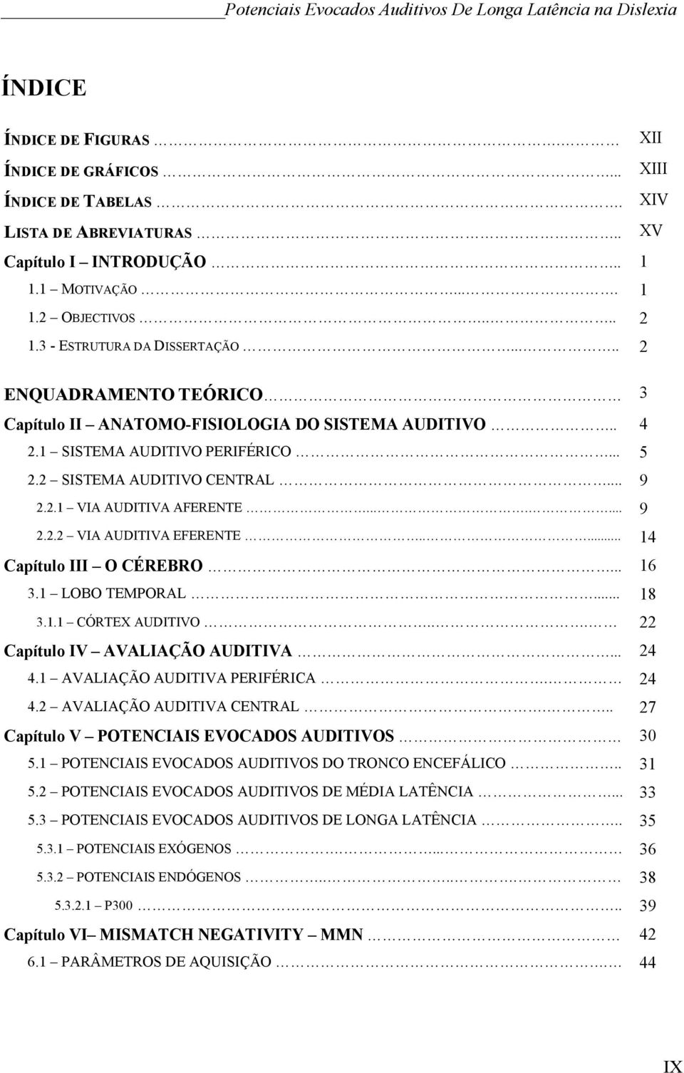 2 SISTEMA AUDITIVO CENTRAL... 9 2.2.1 VIA AUDITIVA AFERENTE....... 9 2.2.2 VIA AUDITIVA EFERENTE..... 14 Capítulo III O CÉREBRO... 16 3.1 LOBO TEMPORAL... 18 3.1.1 CÓRTEX AUDITIVO.