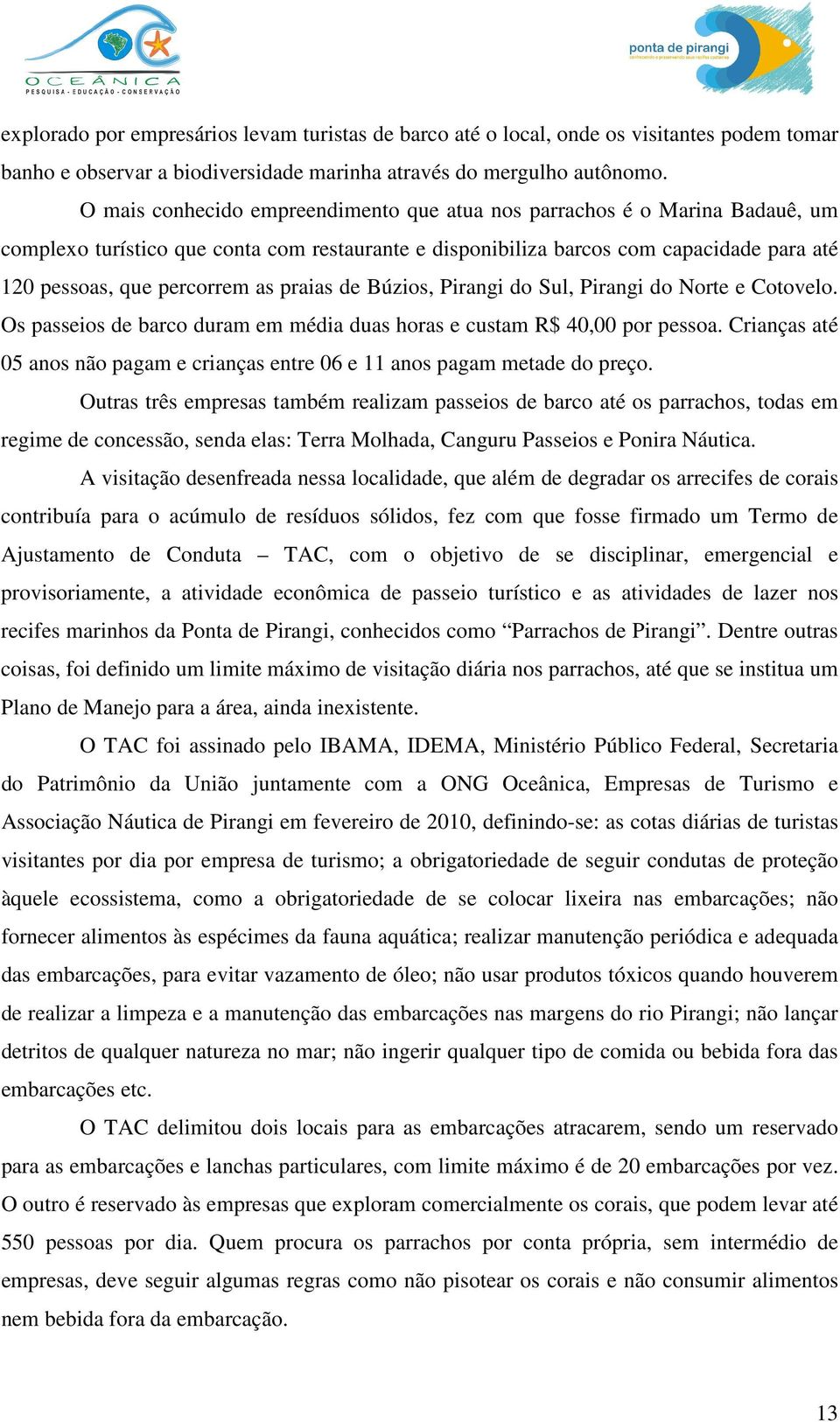 praias de Búzios, Pirangi do Sul, Pirangi do Norte e Cotovelo. Os passeios de barco duram em média duas horas e custam R$ 40,00 por pessoa.