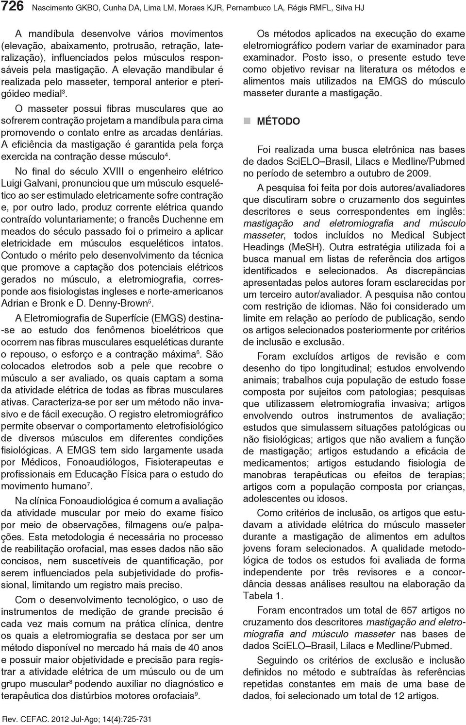 O masseter possui fibras musculares que ao sofrerem contração projetam a mandíbula para cima promovendo o contato entre as arcadas dentárias.