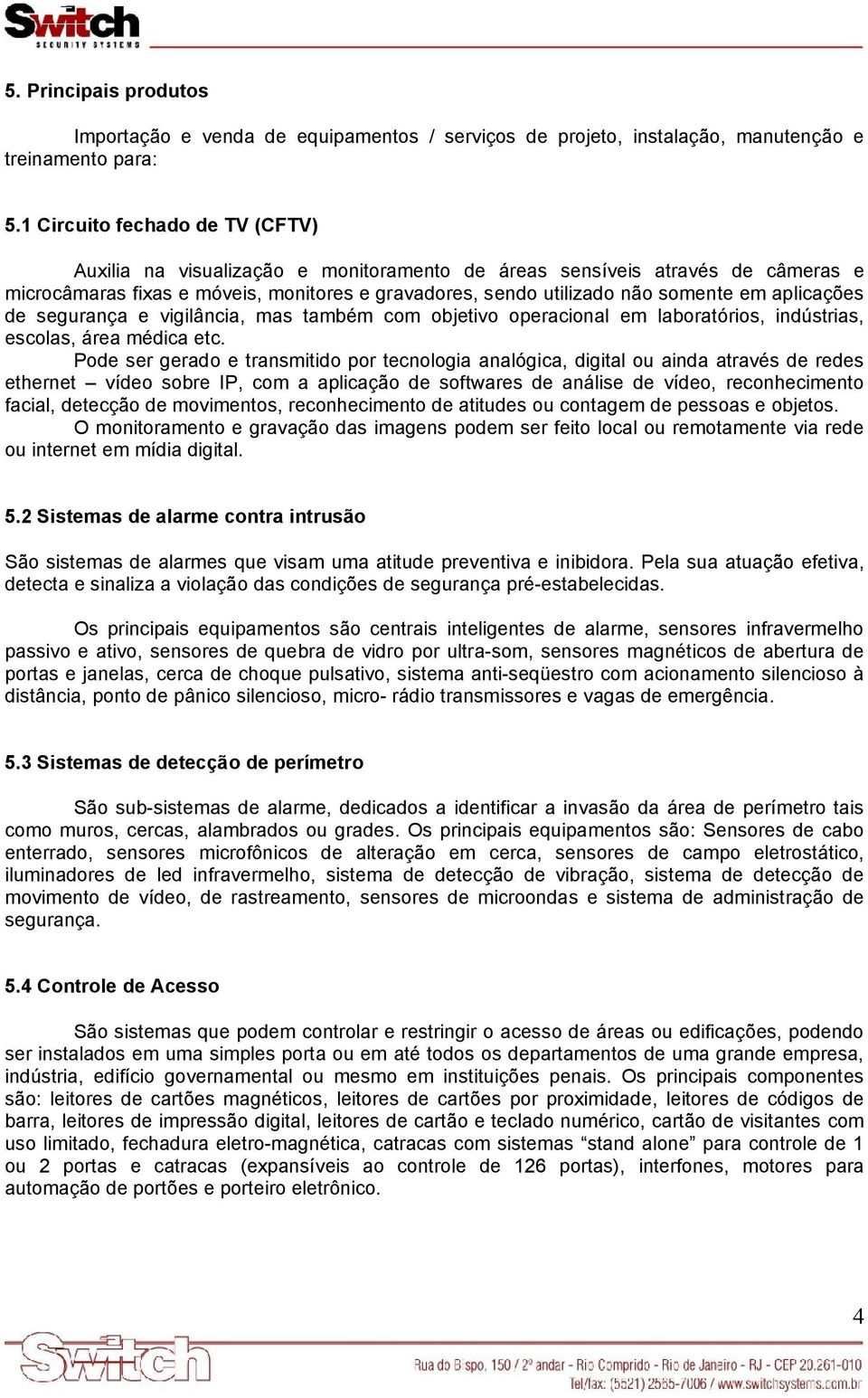 aplicações de segurança e vigilância, mas também com objetivo operacional em laboratórios, indústrias, escolas, área médica etc.