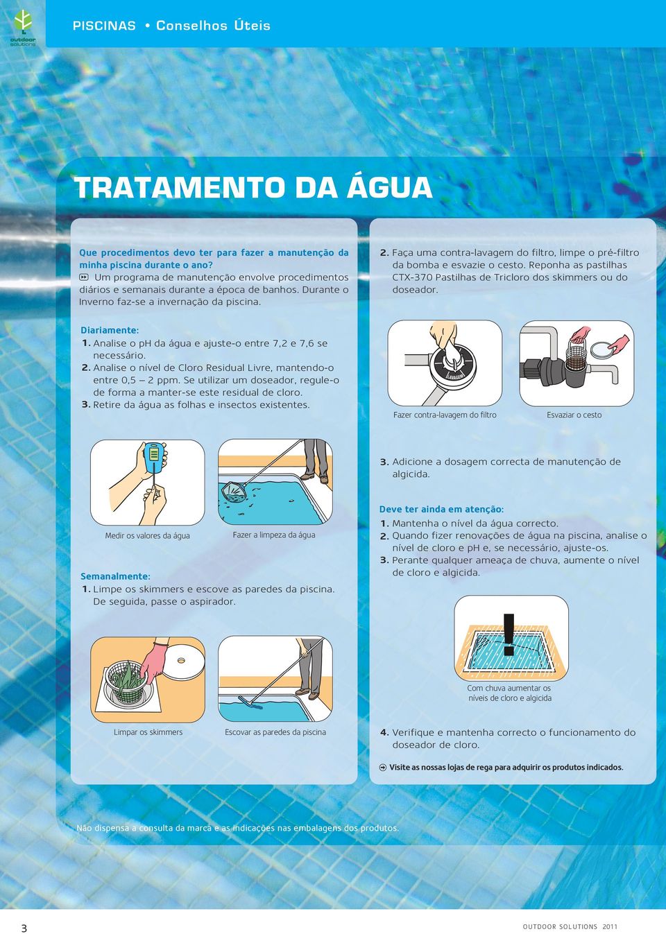 Faça uma contra-lavagem do filtro, limpe o pré-filtro da bomba e esvazie o cesto. Reponha as pastilhas CTX-370 Pastilhas de Tricloro dos skimmers ou do doseador. Diariamente: 1.