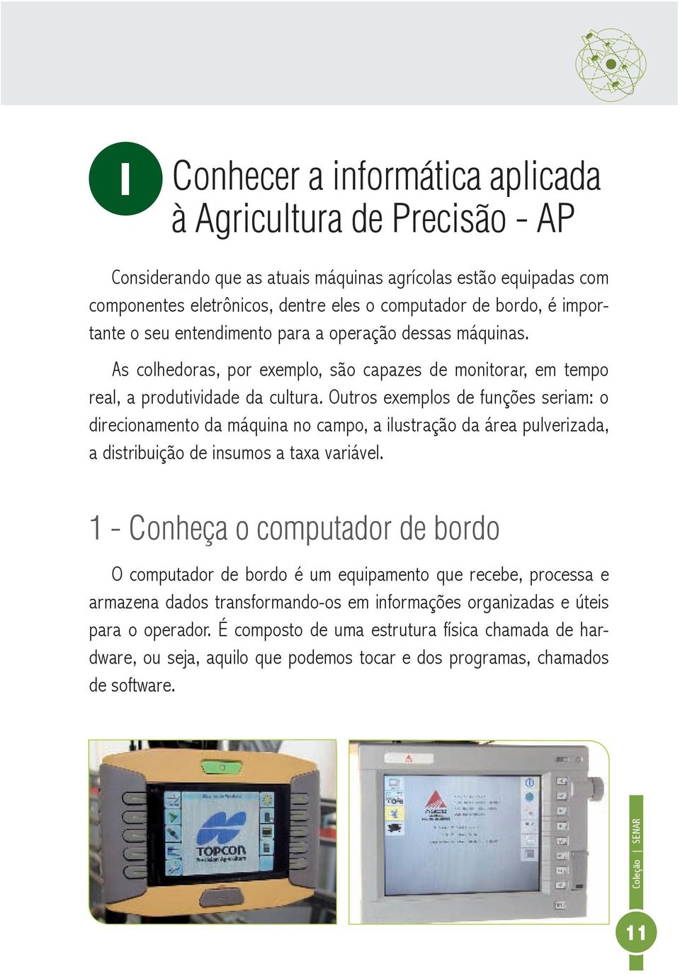 Outros exemplos de funções seriam: o direcionamento da máquina no campo, a ilustração da área pulverizada, a distribuição de insumos a taxa variável.