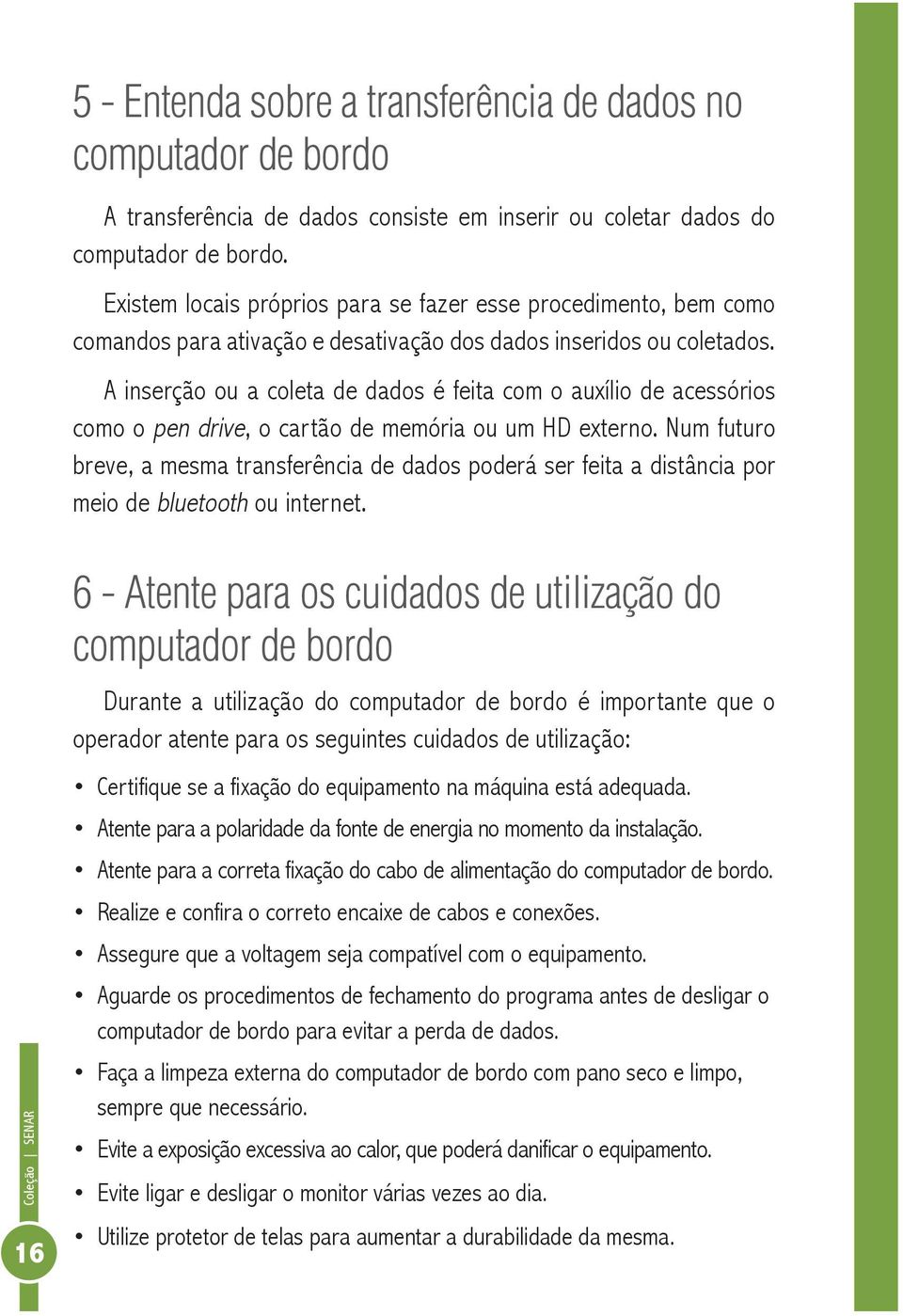 A inserção ou a coleta de dados é feita com o auxílio de acessórios como o pen drive, o cartão de memória ou um Hd externo.