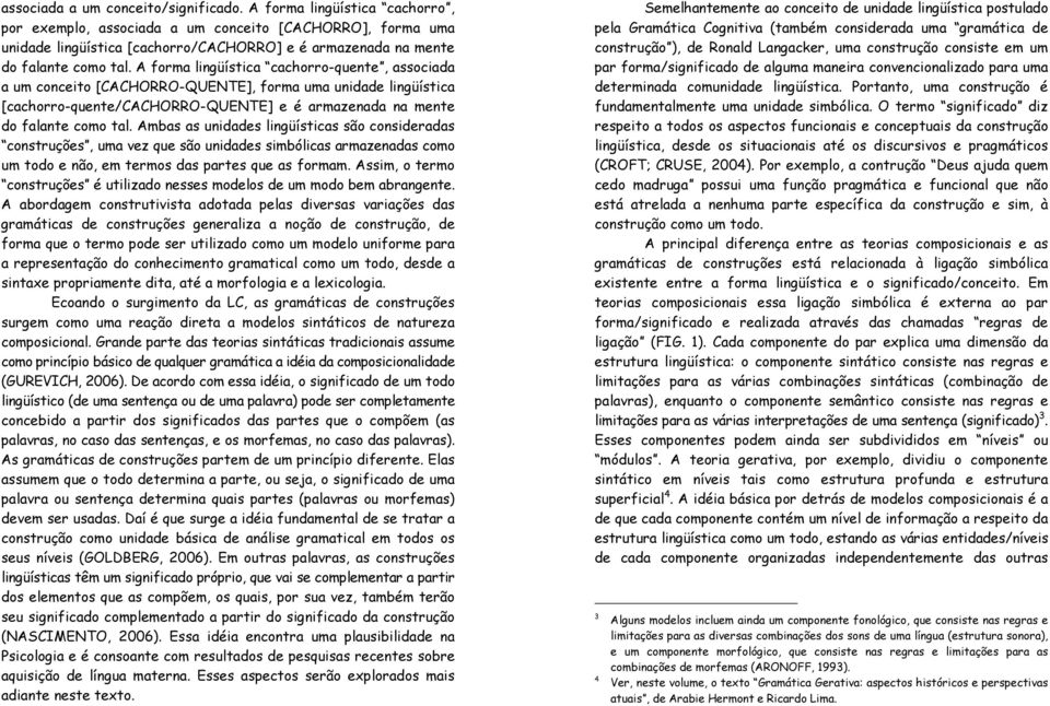 A forma lingüística cachorro-quente, associada a um conceito [CACHORRO-QUENTE], forma uma unidade lingüística [cachorro-quente/cachorro-quente] e é armazenada na mente do falante como tal.