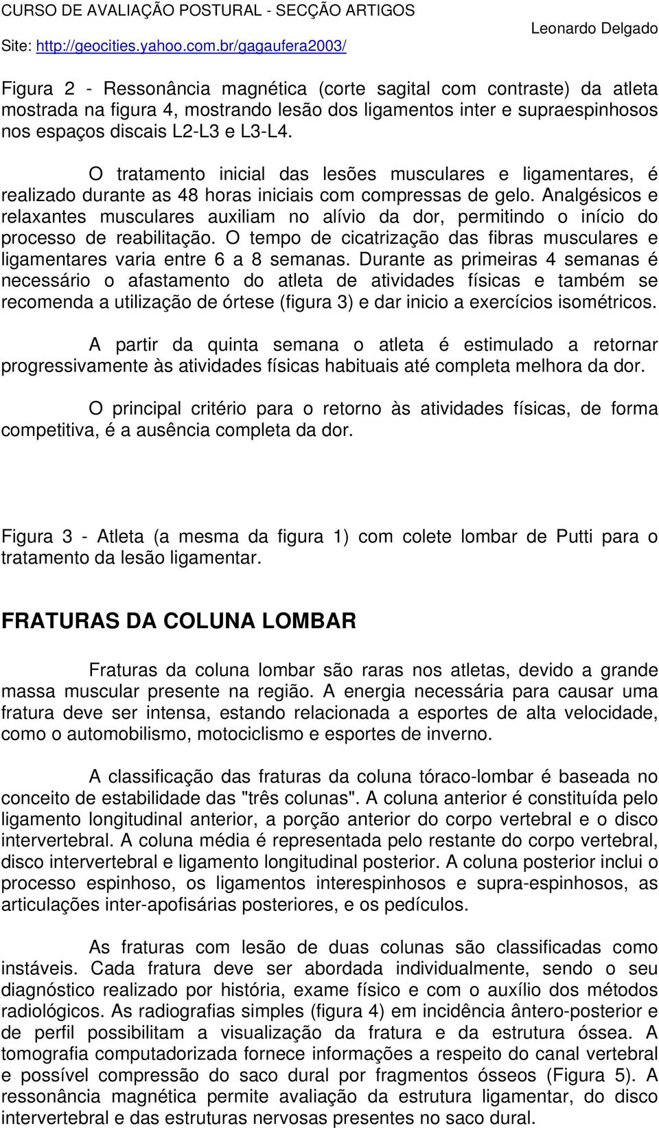 Analgésicos e relaxantes musculares auxiliam no alívio da dor, permitindo o início do processo de reabilitação. O tempo de cicatrização das fibras musculares e ligamentares varia entre 6 a 8 semanas.