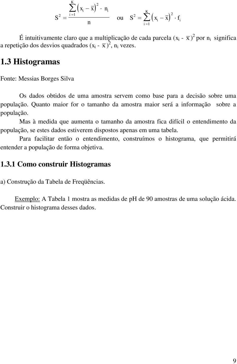 Mas à medida que aumenta o tamanho da amostra fica difícil o entendimento da população, se estes dados estiverem dispostos apenas em uma tabela.