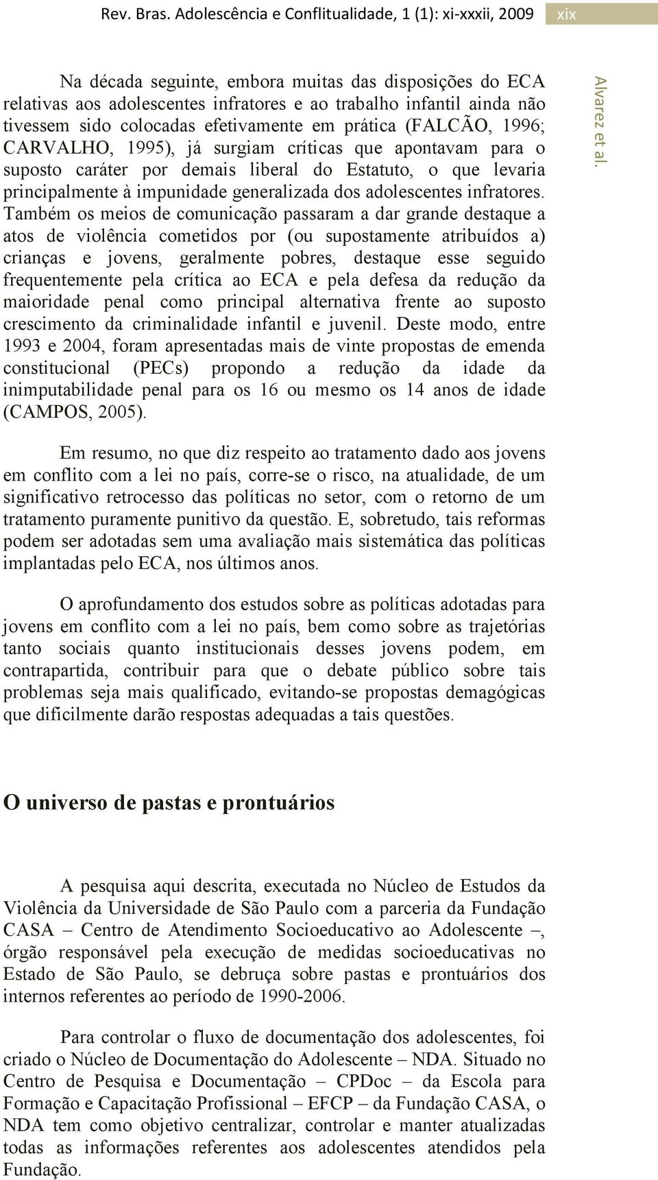 Também os meios de comunicação passaram a dar grande destaque a atos de violência cometidos por (ou supostamente atribuídos a) crianças e jovens, geralmente pobres, destaque esse seguido