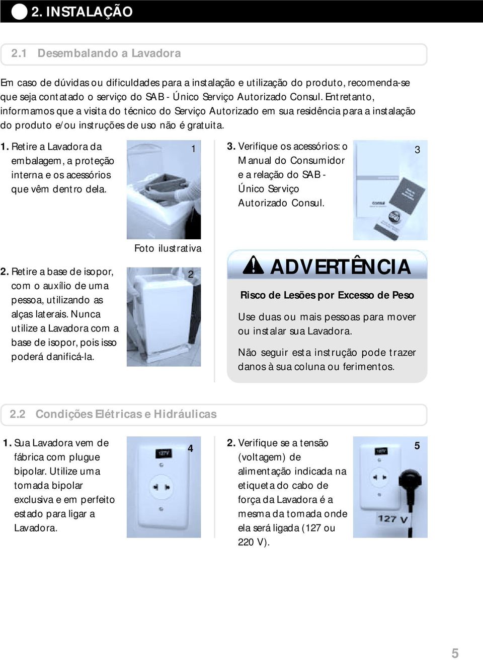 Entretanto, informamos que a visita do técnico do Serviço Autorizado em sua residência para a instalação do produto e/ou instruções de uso não é gratuita. 1.