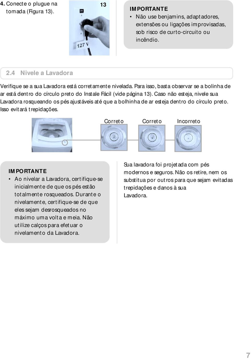 Caso não esteja, nivele sua Lavadora rosqueando os pés ajustáveis até que a bolhinha de ar esteja dentro do círculo preto. Isso evitará trepidações.