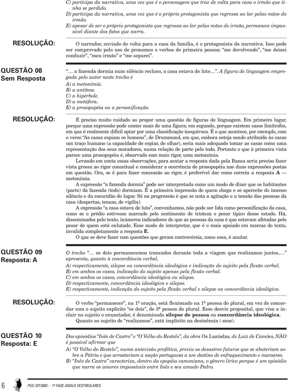 E) apesar de ser o próprio protagonista que regressa ao lar pelas mãos do irmão, permanece impassível diante dos fatos que narra.