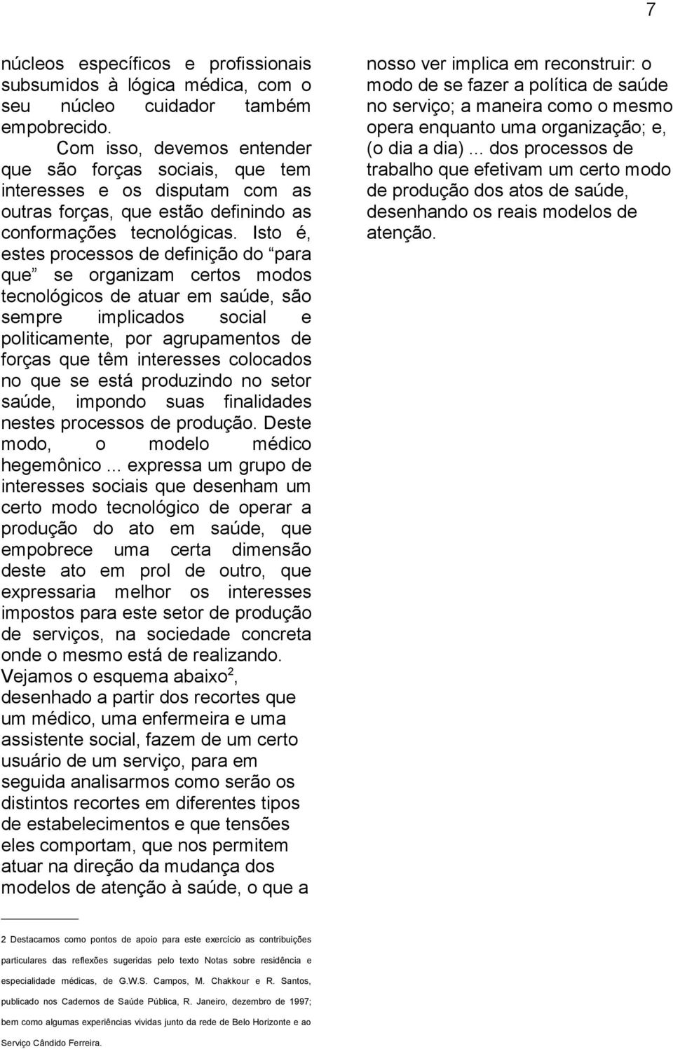 Isto é, estes processos de definição do para que se organizam certos modos tecnológicos de atuar em saúde, são sempre implicados social e politicamente, por agrupamentos de forças que têm interesses