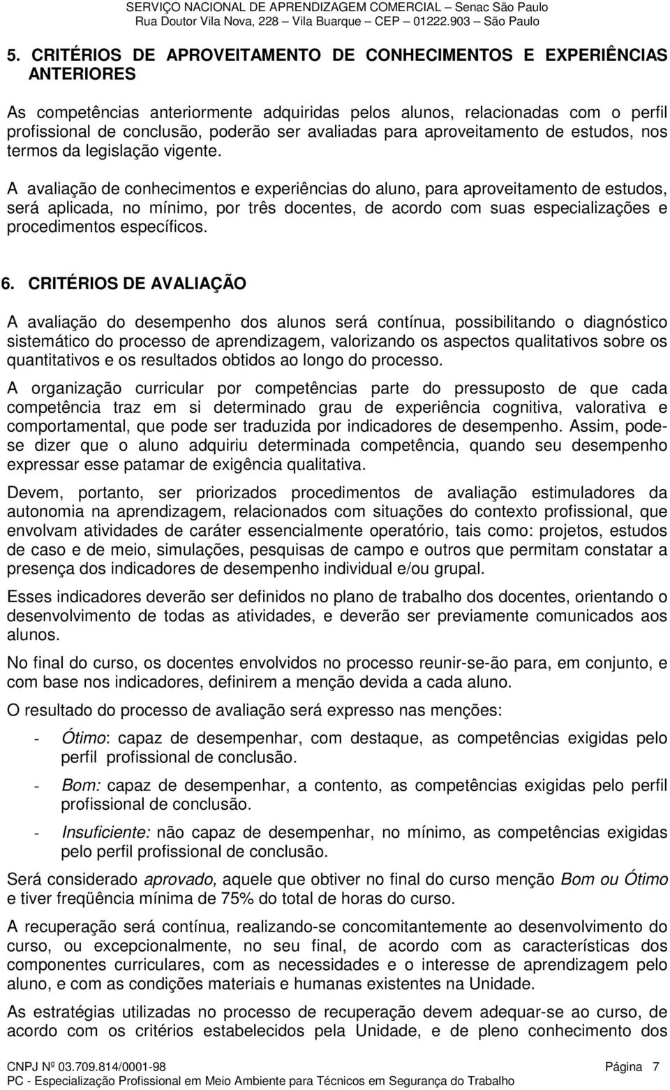 A avaliação de conhecimentos e experiências do aluno, para aproveitamento de estudos, será aplicada, no mínimo, por três docentes, de acordo com suas especializações e procedimentos específicos. 6.