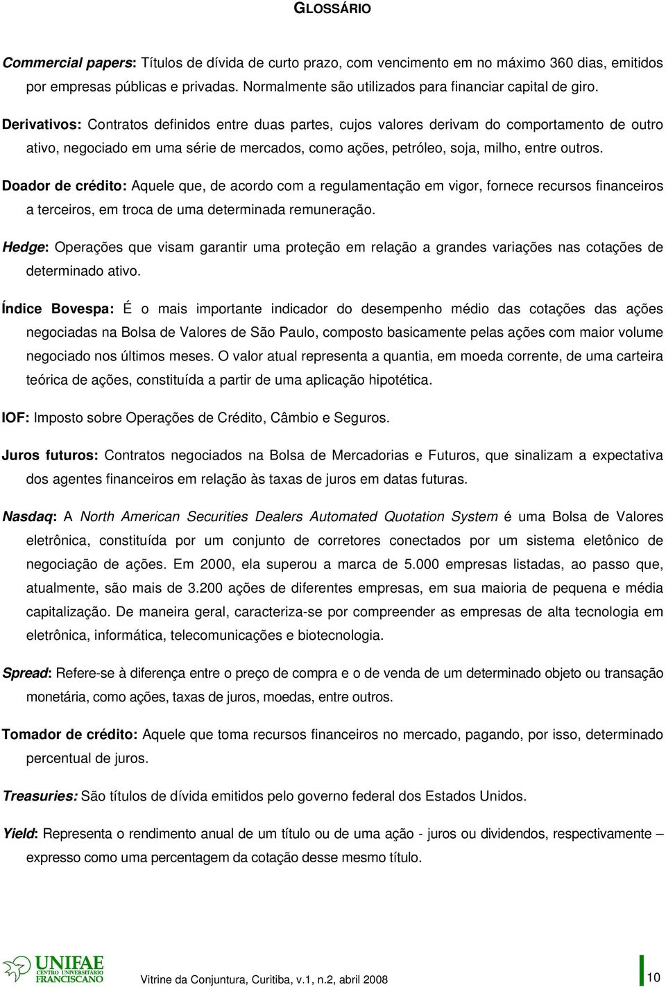 Derivativos: Contratos definidos entre duas partes, cujos valores derivam do comportamento de outro ativo, negociado em uma série de mercados, como ações, petróleo, soja, milho, entre outros.