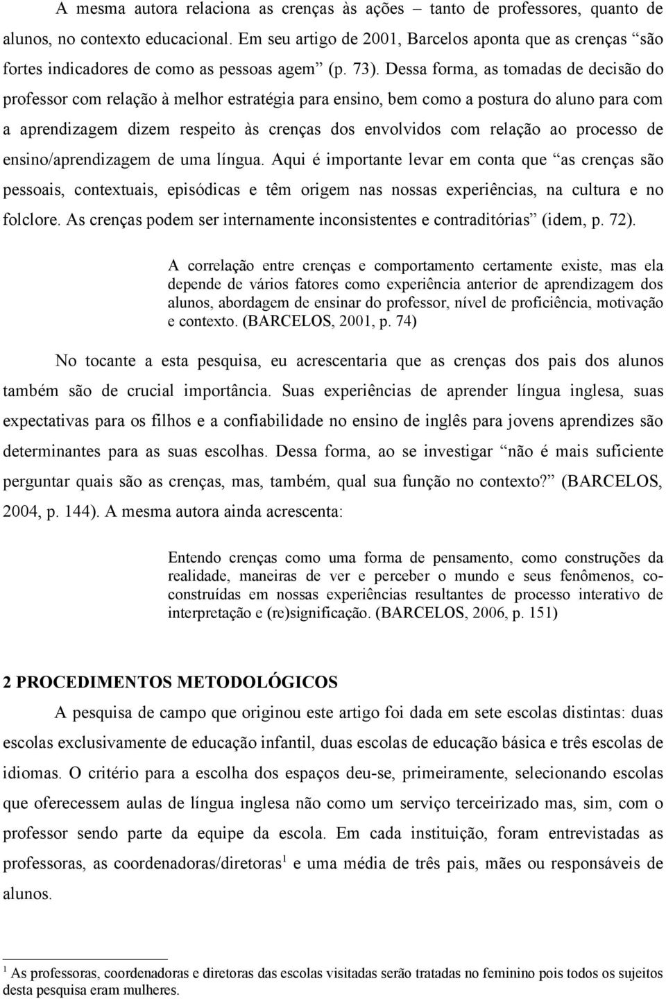 Dessa forma, as tomadas de decisão do professor com relação à melhor estratégia para ensino, bem como a postura do aluno para com a aprendizagem dizem respeito às crenças dos envolvidos com relação