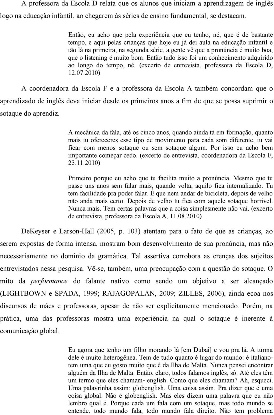 que a pronúncia é muito boa, que o listening é muito bom. Então tudo isso foi um conhecimento adquirido ao longo do tempo, né. (excerto de entrevista, professora da Escola D, 12.07.