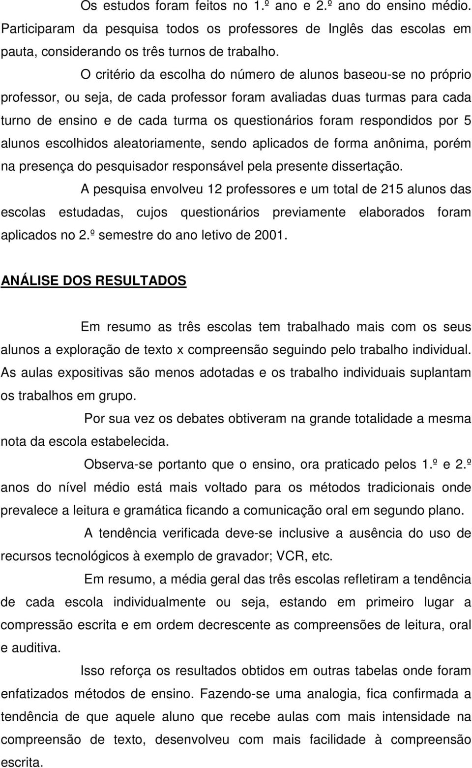 respondidos por 5 alunos escolhidos aleatoriamente, sendo aplicados de forma anônima, porém na presença do pesquisador responsável pela presente dissertação.