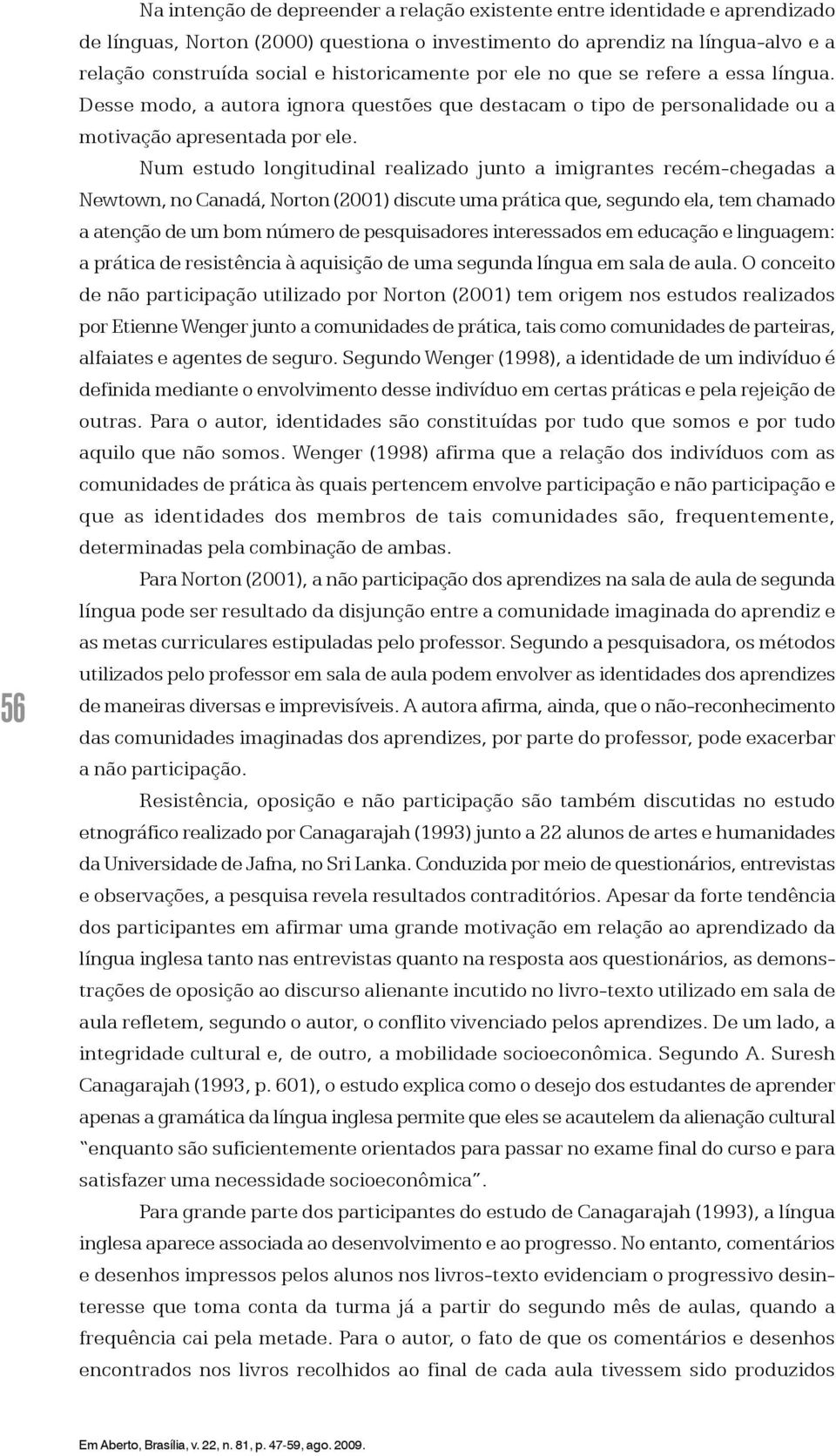 Num estudo longitudinal realizado junto a imigrantes recém-chegadas a Newtown, no Canadá, Norton (2001) discute uma prática que, segundo ela, tem chamado a atenção de um bom número de pesquisadores