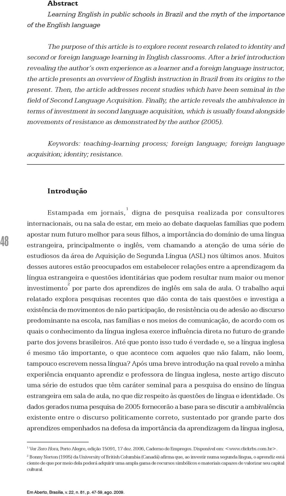 After a brief introduction revealing the author s own experience as a learner and a foreign language instructor, the article presents an overview of English instruction in Brazil from its origins to