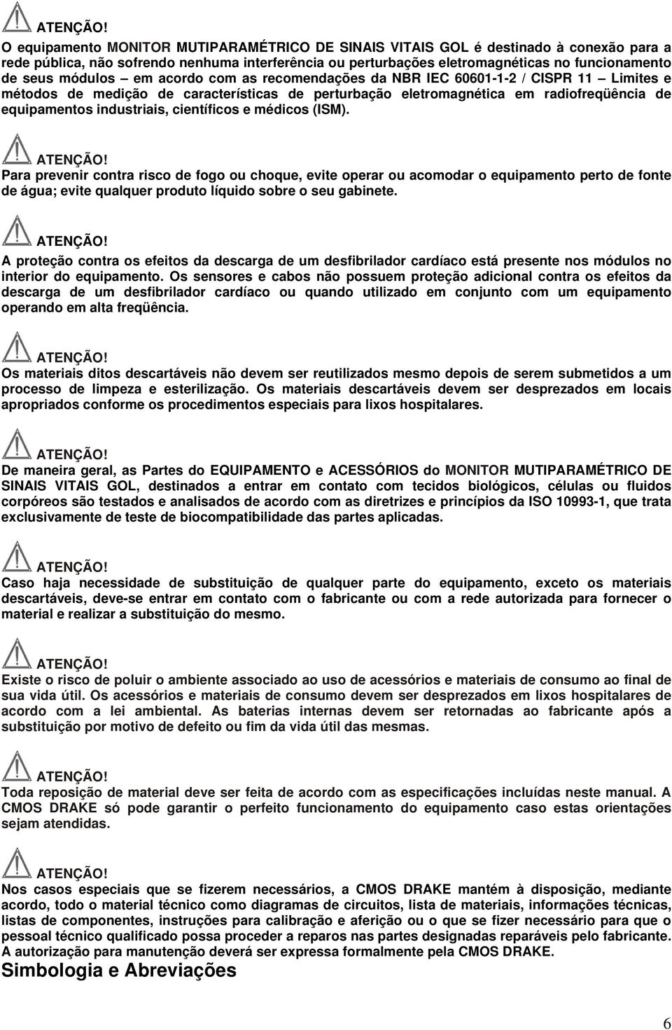 científicos e médicos (ISM). Para prevenir contra risco de fogo ou choque, evite operar ou acomodar o equipamento perto de fonte de água; evite qualquer produto líquido sobre o seu gabinete.