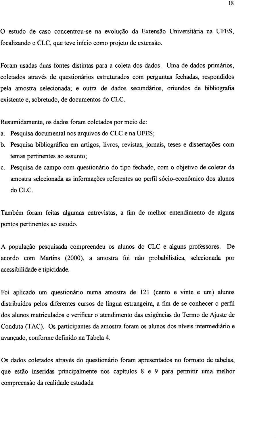 Uma de dados primários, coletados através de questionários estruturados com perguntas fechadas, respondidos pela amostra selecionada; e outra de dados secundários, oriundos de bibliografia existente