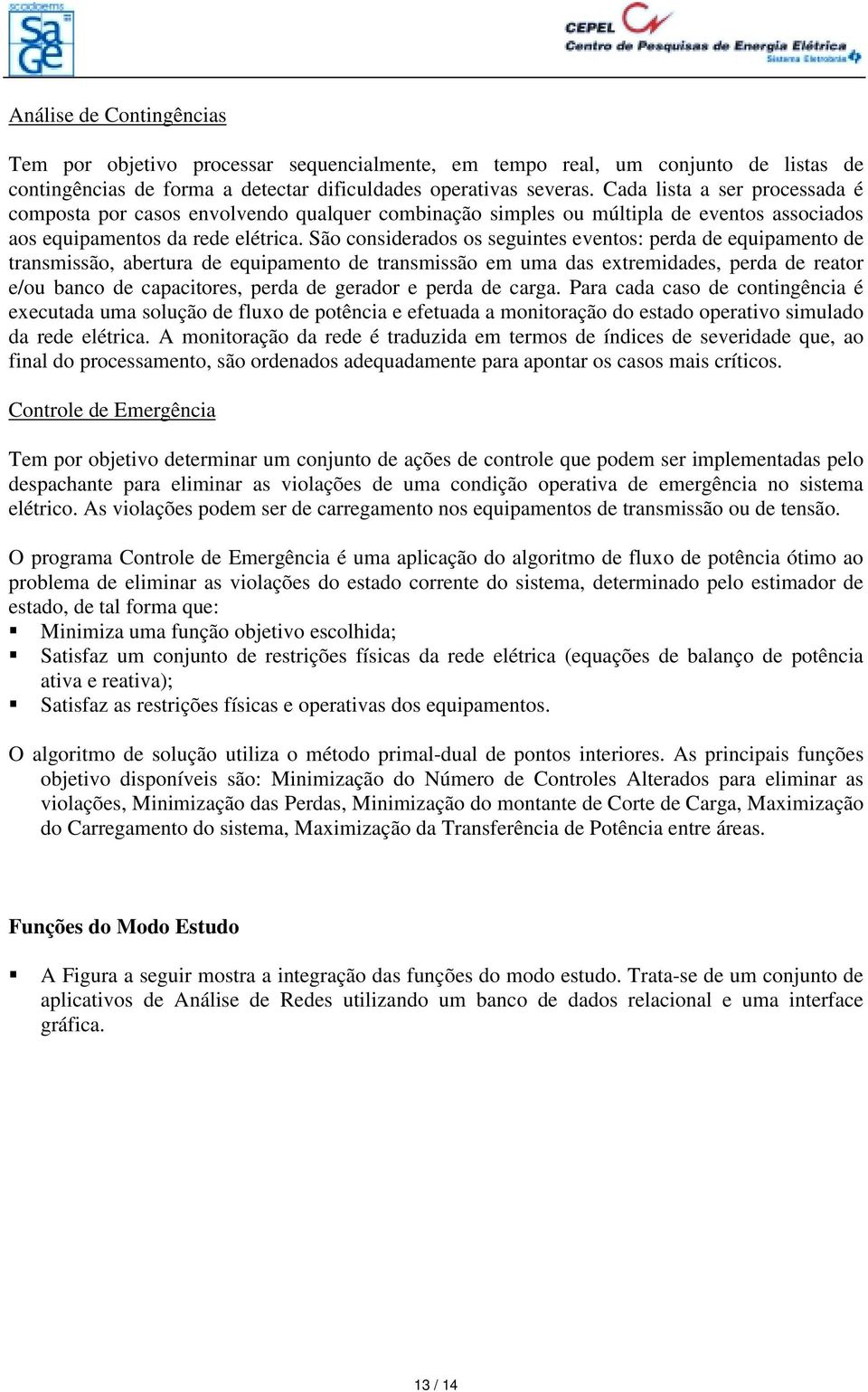 São considerados os seguintes eventos: perda de equipamento de transmissão, abertura de equipamento de transmissão em uma das extremidades, perda de reator e/ou banco de capacitores, perda de gerador