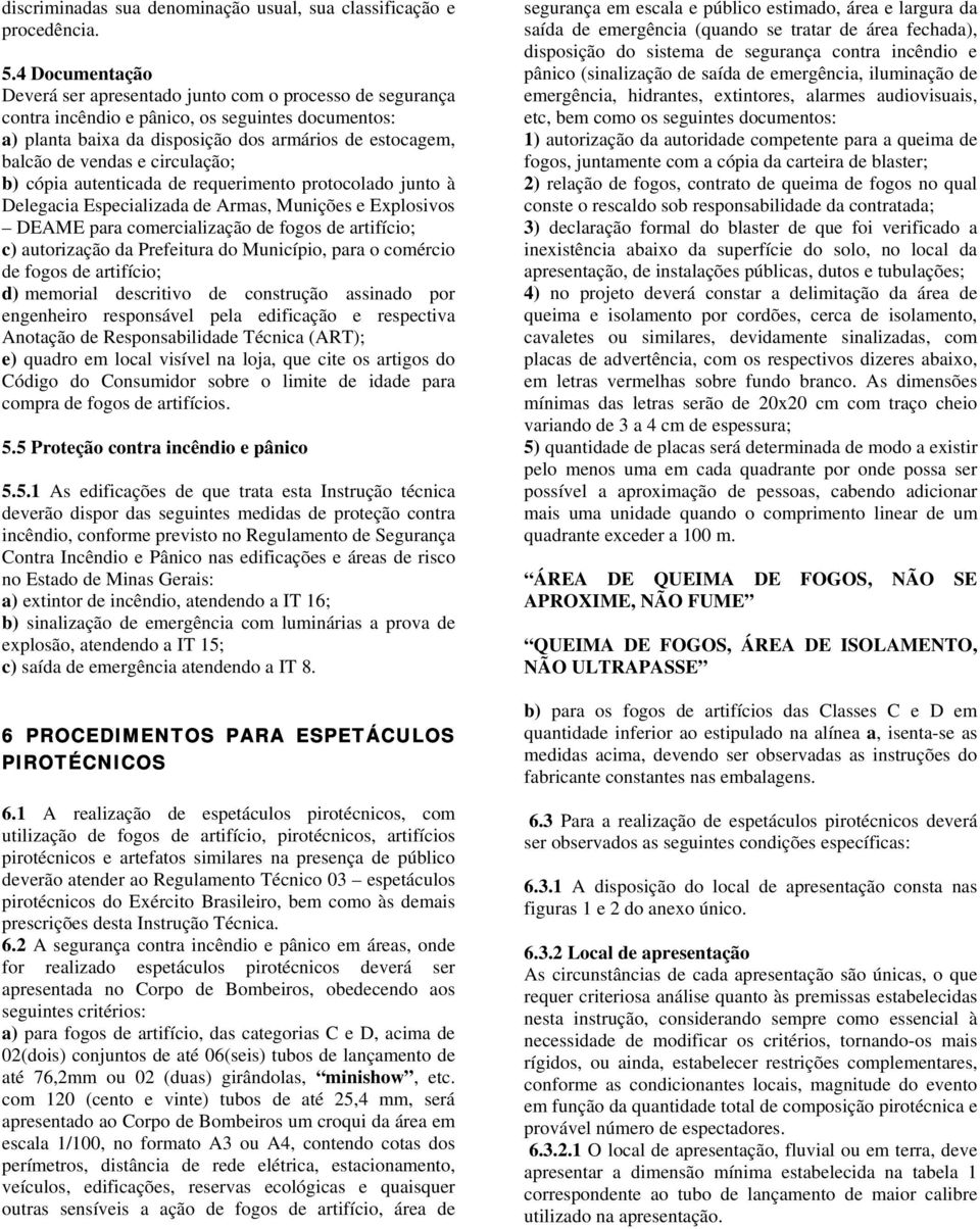 circulação; b) cópia autenticada de requerimento protocolado junto à Delegacia Especializada de Armas, Munições e Explosivos DEAME para comercialização de fogos de artifício; c) autorização da