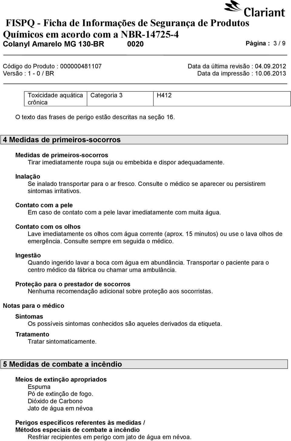 Consulte o médico se aparecer ou persistirem sintomas irritativos. Contato com a pele Em caso de contato com a pele lavar imediatamente com muita água.